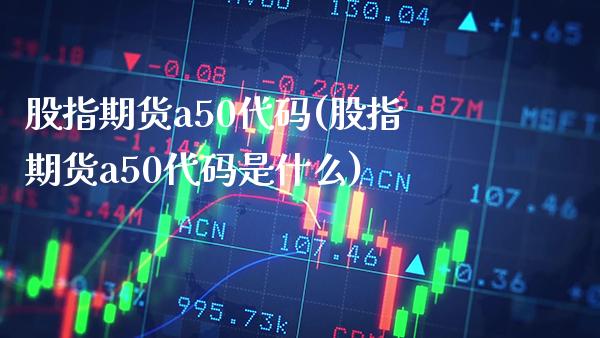 股指期货a50代码(股指期货a50代码是什么)_https://www.boyangwujin.com_期货科普_第1张