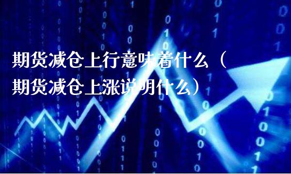 期货减仓上行意味着什么（期货减仓上涨说明什么）_https://www.boyangwujin.com_期货直播间_第1张