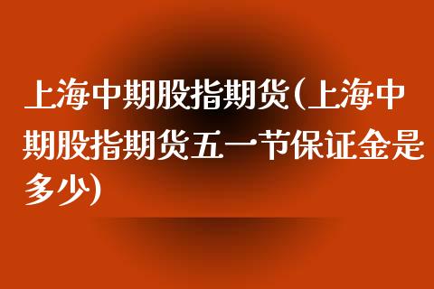 上海中期股指期货(上海中期股指期货五一节保证金是多少)_https://www.boyangwujin.com_期货直播间_第1张
