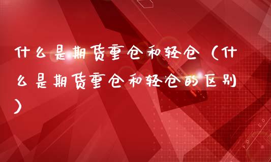 什么是期货重仓和轻仓（什么是期货重仓和轻仓的区别）_https://www.boyangwujin.com_期货直播间_第1张