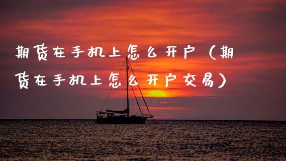 期货在手机上怎么开户（期货在手机上怎么开户交易）