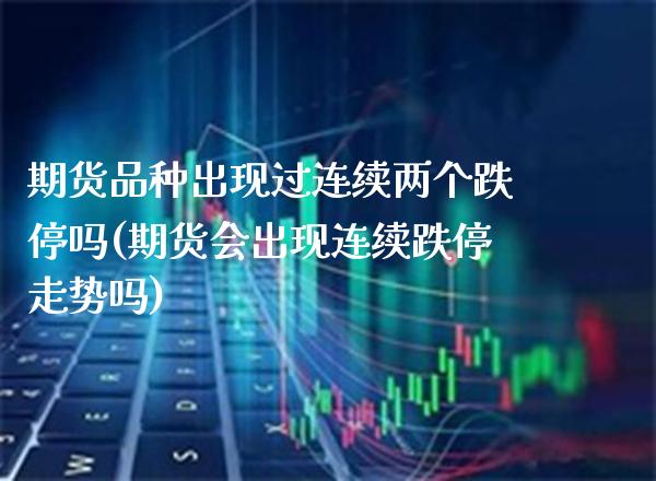 期货品种出现过连续两个跌停吗(期货会出现连续跌停走势吗)_https://www.boyangwujin.com_期货开户_第1张