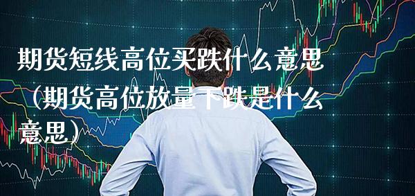 期货短线高位买跌什么意思（期货高位放量下跌是什么意思）_https://www.boyangwujin.com_道指期货_第1张