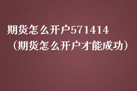 期货怎么开户571414（期货怎么开户才能成功）_https://www.boyangwujin.com_黄金期货_第1张