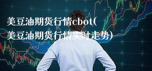 美豆油期货行情cbot(美豆油期货行情实时走势)