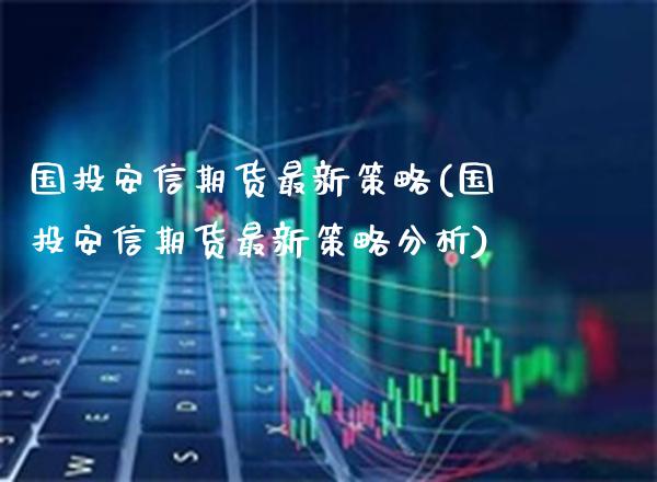 国投安信期货最新策略(国投安信期货最新策略分析)_https://www.boyangwujin.com_恒生指数_第1张