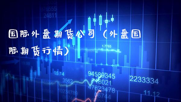 国际外盘期货公司（外盘国际期货行情）_https://www.boyangwujin.com_恒生指数_第1张