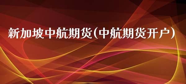 新加坡中航期货(中航期货开户)