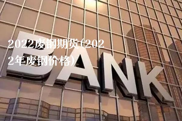 2022废钢期货(2022年废钢价格)_https://www.boyangwujin.com_白银期货_第1张
