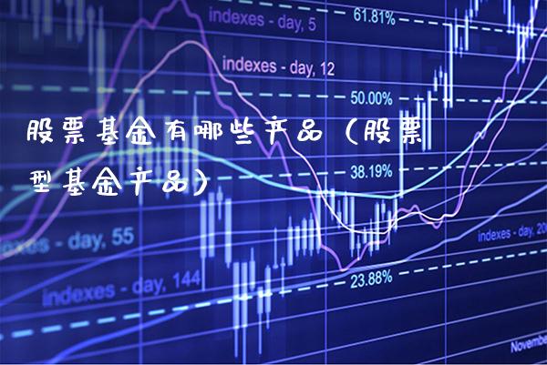 股票基金有哪些产品（股票型基金产品）_https://www.boyangwujin.com_期货直播间_第1张