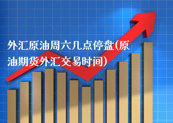 外汇原油周六几点停盘(原油期货外汇交易时间)