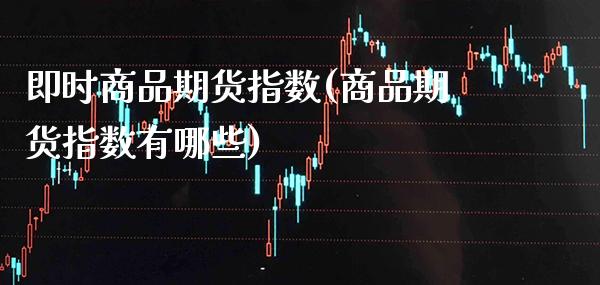 即时商品期货指数(商品期货指数有哪些)_https://www.boyangwujin.com_原油直播间_第1张