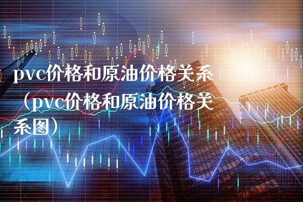 pvc价格和原油价格关系（pvc价格和原油价格关系图）_https://www.boyangwujin.com_原油期货_第1张