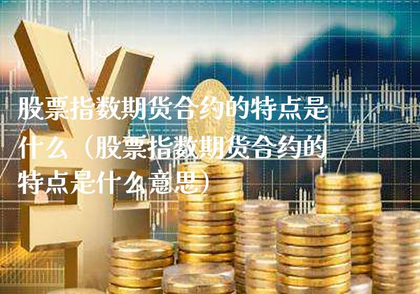 股票指数期货合约的特点是什么（股票指数期货合约的特点是什么意思）_https://www.boyangwujin.com_黄金期货_第1张