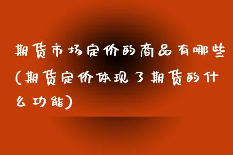 期货市场定价的商品有哪些(期货定价体现了期货的什么功能)_https://www.boyangwujin.com_期货直播间_第1张