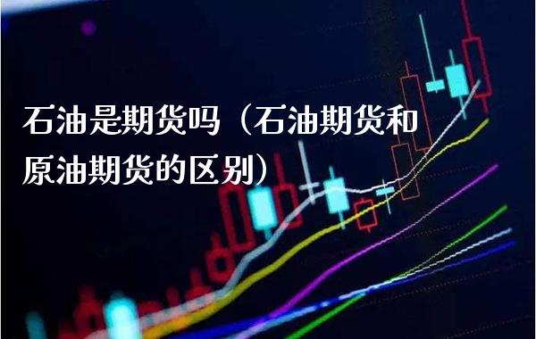 石油是期货吗（石油期货和原油期货的区别）_https://www.boyangwujin.com_期货直播间_第1张