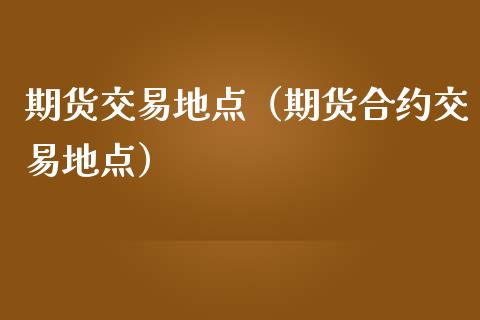 期货交易地点（期货合约交易地点）_https://www.boyangwujin.com_黄金期货_第1张