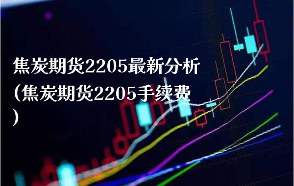 焦炭期货2205最新分析(焦炭期货2205手续费)_https://www.boyangwujin.com_期货直播间_第1张