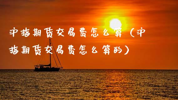 沪指期货交易费怎么算（沪指期货交易费怎么算的）