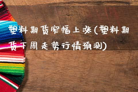 塑料期货窄幅上涨(塑料期货下周走势行情预测)