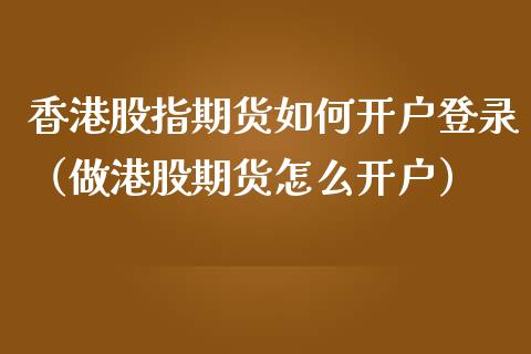 香港股指期货如何开户登录（做港股期货怎么开户）