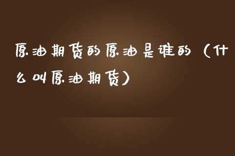 原油期货的原油是谁的（什么叫原油期货）_https://www.boyangwujin.com_期货直播间_第1张