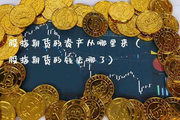 股指期货的资产从哪里来（股指期货的钱去哪了）_https://www.boyangwujin.com_黄金期货_第1张