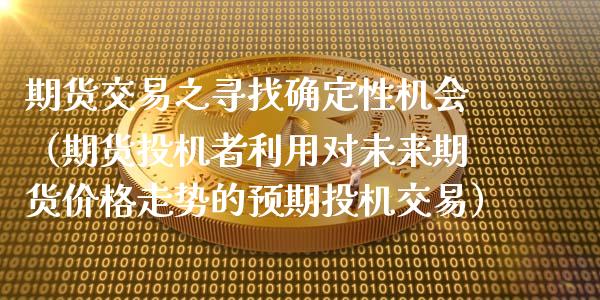 期货交易之寻找确定性机会（期货投机者利用对未来期货价格走势的预期投机交易）_https://www.boyangwujin.com_期货直播间_第1张