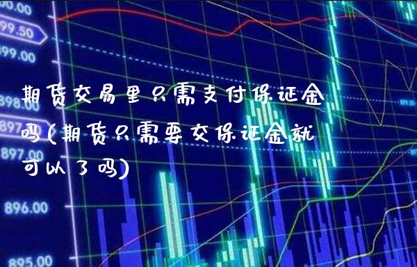 期货交易里只需支付保证金吗(期货只需要交保证金就可以了吗)_https://www.boyangwujin.com_期货直播间_第1张