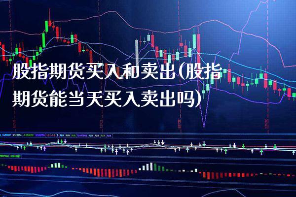 股指期货买入和卖出(股指期货能当天买入卖出吗)_https://www.boyangwujin.com_期货直播间_第1张