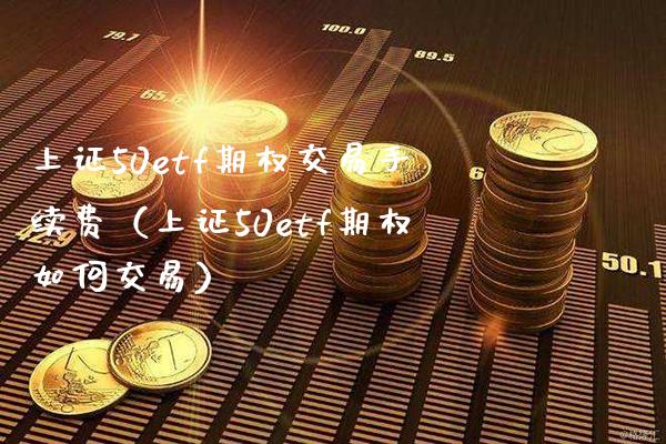 上证50etf期权交易手续费（上证50etf期权如何交易）_https://www.boyangwujin.com_黄金期货_第1张