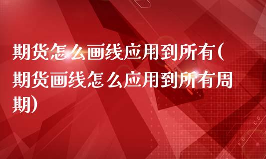 期货怎么画线应用到所有(期货画线怎么应用到所有周期)