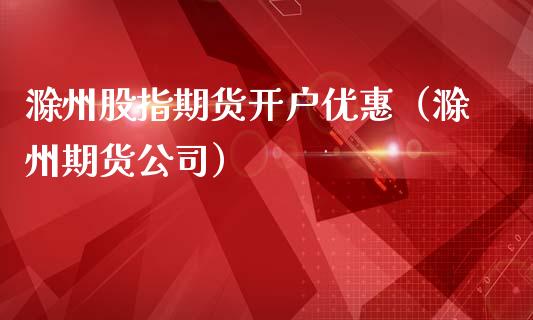 滁州股指期货开户优惠（滁州期货公司）_https://www.boyangwujin.com_黄金期货_第1张