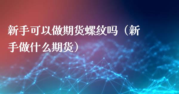 新手可以做期货螺纹吗（新手做什么期货）_https://www.boyangwujin.com_期货直播间_第1张
