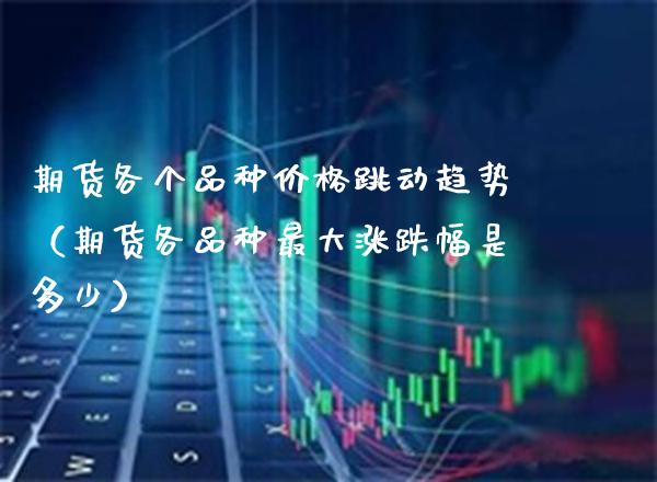 期货各个品种价格跳动趋势（期货各品种最大涨跌幅是多少）_https://www.boyangwujin.com_期货直播间_第1张