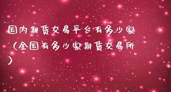 国内期货交易平台有多少家（全国有多少家期货交易所）