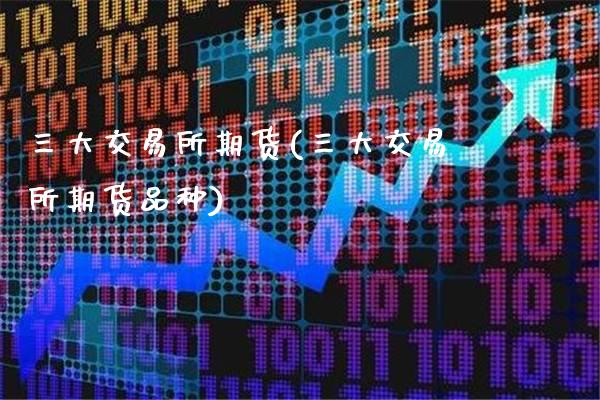 三大交易所期货(三大交易所期货品种)_https://www.boyangwujin.com_期货直播间_第1张
