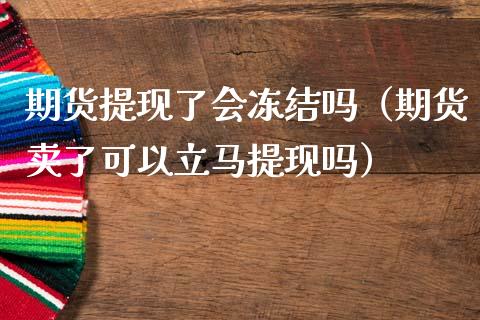 期货提现了会冻结吗（期货卖了可以立马提现吗）_https://www.boyangwujin.com_期货直播间_第1张