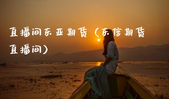 直播间东亚期货（东信期货直播间）