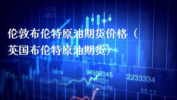 伦敦布伦特原油期货价格（英国布伦特原油期货）_https://www.boyangwujin.com_期货直播间_第1张