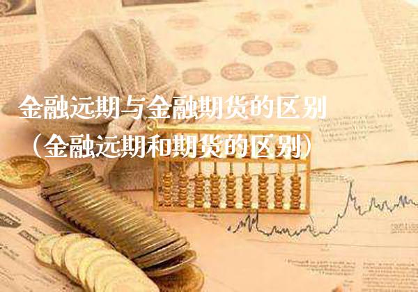 金融远期与金融期货的区别（金融远期和期货的区别）_https://www.boyangwujin.com_期货直播间_第1张