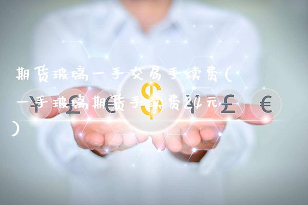 期货玻璃一手交易手续费(一手玻璃期货手续费24元)_https://www.boyangwujin.com_期货直播间_第1张