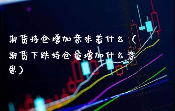 期货持仓增加意味着什么（期货下跌持仓量增加什么意思）