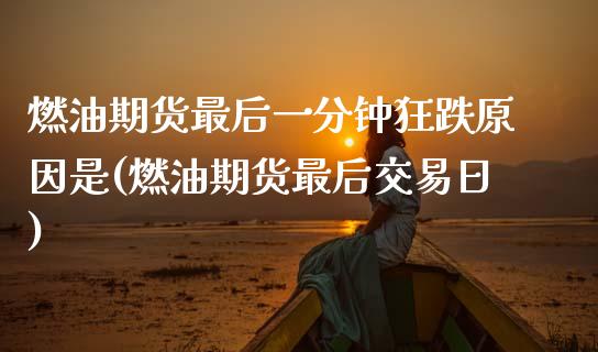 燃油期货最后一分钟狂跌原因是(燃油期货最后交易日)_https://www.boyangwujin.com_期货直播间_第1张