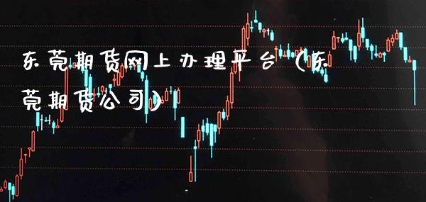 东莞期货网上办理平台（东莞期货公司）_https://www.boyangwujin.com_黄金期货_第1张
