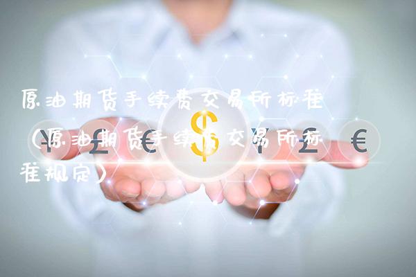 原油期货手续费交易所标准（原油期货手续费交易所标准规定）