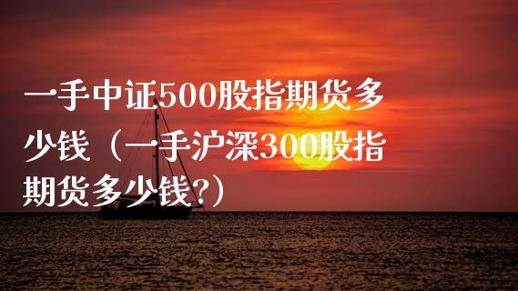 一手中证500股指期货多少钱（一手沪深300股指期货多少钱?）_https://www.boyangwujin.com_期货直播间_第1张
