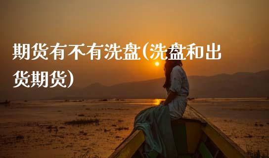 期货有不有洗盘(洗盘和出货期货)