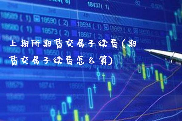 上期所期货交易手续费(期货交易手续费怎么算)_https://www.boyangwujin.com_期货直播间_第1张