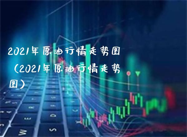 2021年原油行情走势图（2021年原油行情走势图）_https://www.boyangwujin.com_黄金期货_第1张